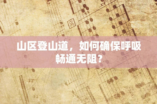 山区登山道，如何确保呼吸畅通无阻？