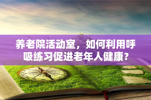 养老院活动室，如何利用呼吸练习促进老年人健康？