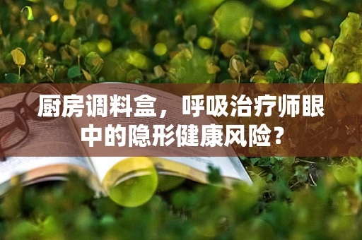 厨房调料盒，呼吸治疗师眼中的隐形健康风险？
