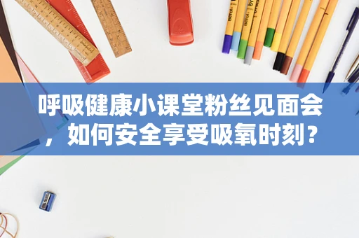 呼吸健康小课堂粉丝见面会，如何安全享受吸氧时刻？