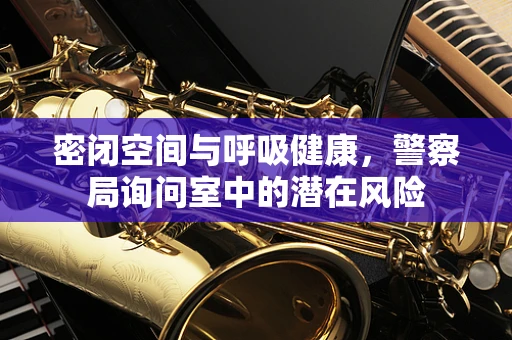 密闭空间与呼吸健康，警察局询问室中的潜在风险