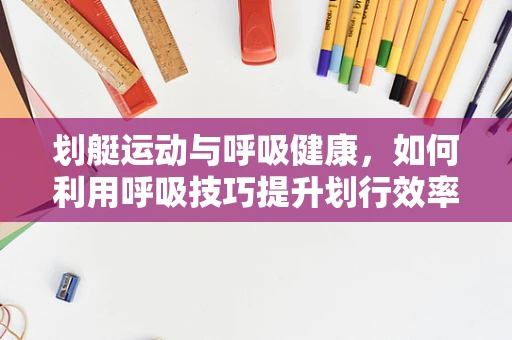 划艇运动与呼吸健康，如何利用呼吸技巧提升划行效率？
