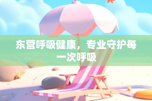 东营呼吸健康，专业守护每一次呼吸