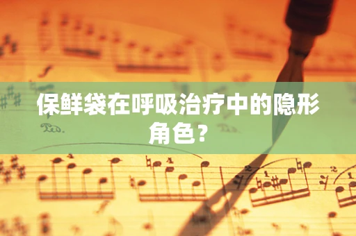 保鲜袋在呼吸治疗中的隐形角色？