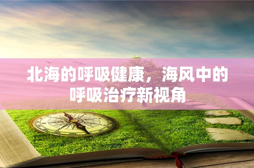 北海的呼吸健康，海风中的呼吸治疗新视角