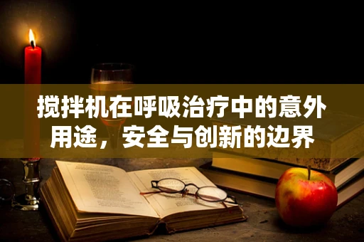 搅拌机在呼吸治疗中的意外用途，安全与创新的边界