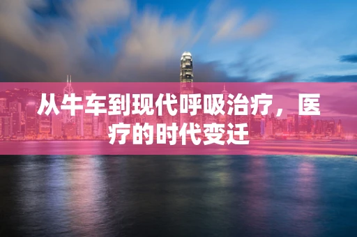 从牛车到现代呼吸治疗，医疗的时代变迁