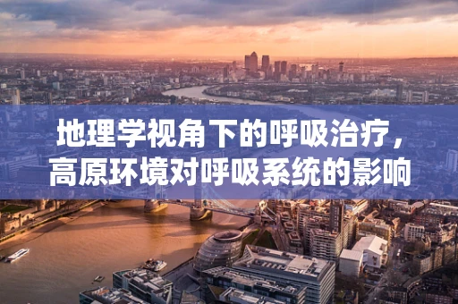 地理学视角下的呼吸治疗，高原环境对呼吸系统的影响