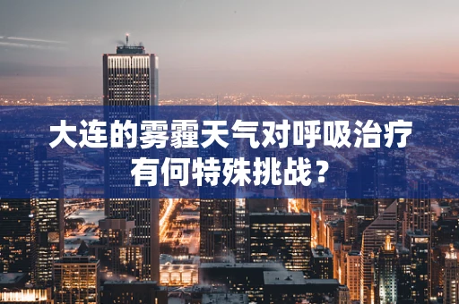 大连的雾霾天气对呼吸治疗有何特殊挑战？