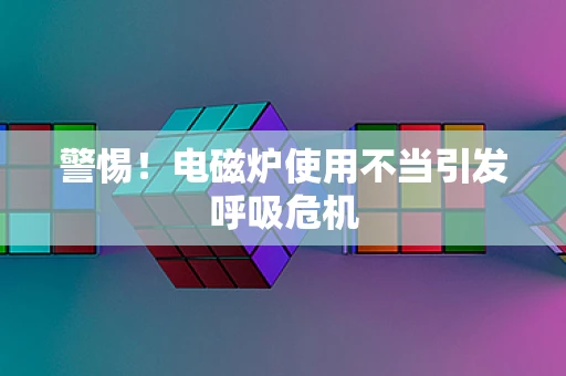 警惕！电磁炉使用不当引发呼吸危机