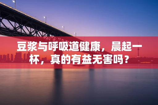 豆浆与呼吸道健康，晨起一杯，真的有益无害吗？