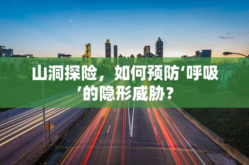 山洞探险，如何预防‘呼吸’的隐形威胁？