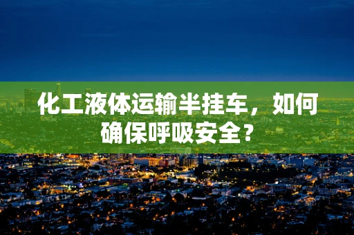 化工液体运输半挂车，如何确保呼吸安全？