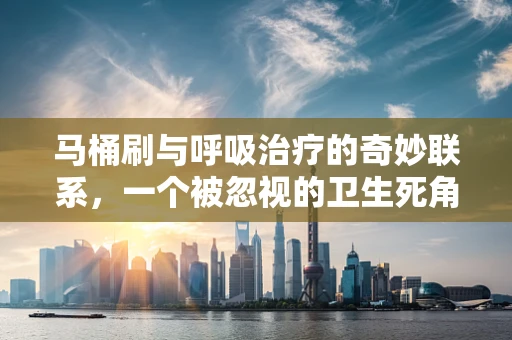 马桶刷与呼吸治疗的奇妙联系，一个被忽视的卫生死角？