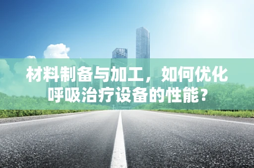 材料制备与加工，如何优化呼吸治疗设备的性能？