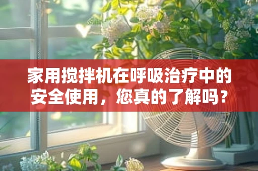 家用搅拌机在呼吸治疗中的安全使用，您真的了解吗？