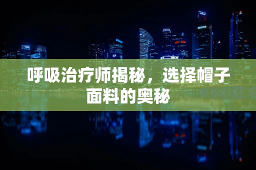 呼吸治疗师揭秘，选择帽子面料的奥秘