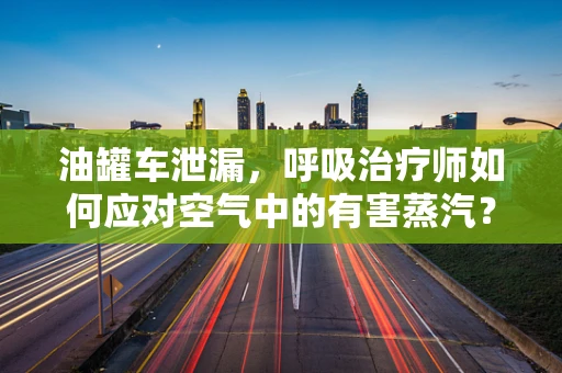 油罐车泄漏，呼吸治疗师如何应对空气中的有害蒸汽？