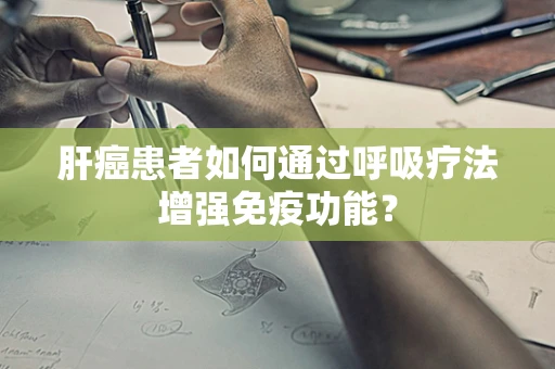 肝癌患者如何通过呼吸疗法增强免疫功能？
