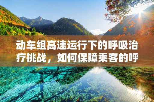 动车组高速运行下的呼吸治疗挑战，如何保障乘客的呼吸安全？