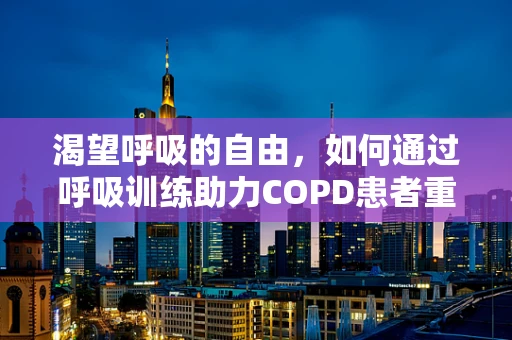 渴望呼吸的自由，如何通过呼吸训练助力COPD患者重获生活活力？