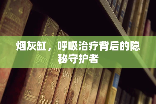 烟灰缸，呼吸治疗背后的隐秘守护者