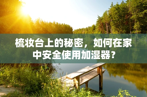 梳妆台上的秘密，如何在家中安全使用加湿器？