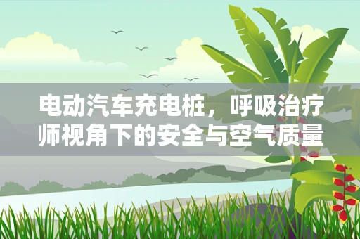 电动汽车充电桩，呼吸治疗师视角下的安全与空气质量考量
