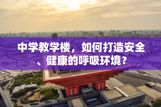 中学教学楼，如何打造安全、健康的呼吸环境？