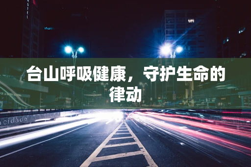 台山呼吸健康，守护生命的律动