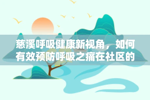 慈溪呼吸健康新视角，如何有效预防呼吸之痛在社区的蔓延？