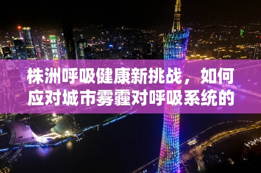 株洲呼吸健康新挑战，如何应对城市雾霾对呼吸系统的影响？