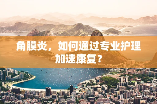 角膜炎，如何通过专业护理加速康复？