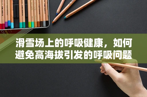 滑雪场上的呼吸健康，如何避免高海拔引发的呼吸问题？