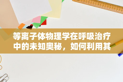 等离子体物理学在呼吸治疗中的未知奥秘，如何利用其特性优化肺功能治疗？