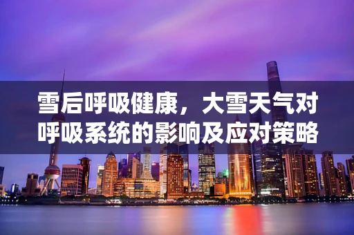 雪后呼吸健康，大雪天气对呼吸系统的影响及应对策略