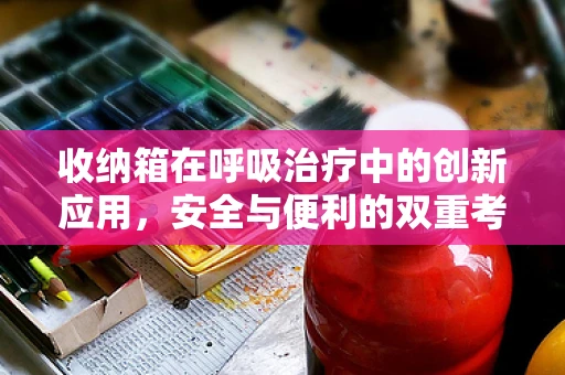 收纳箱在呼吸治疗中的创新应用，安全与便利的双重考量