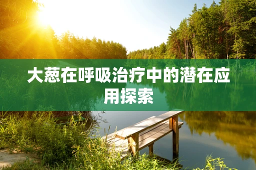 大葱在呼吸治疗中的潜在应用探索