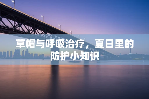 草帽与呼吸治疗，夏日里的防护小知识