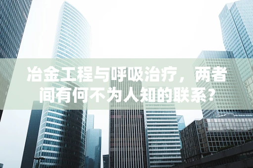 冶金工程与呼吸治疗，两者间有何不为人知的联系？