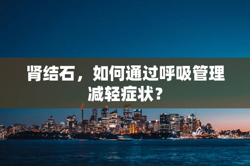 肾结石，如何通过呼吸管理减轻症状？