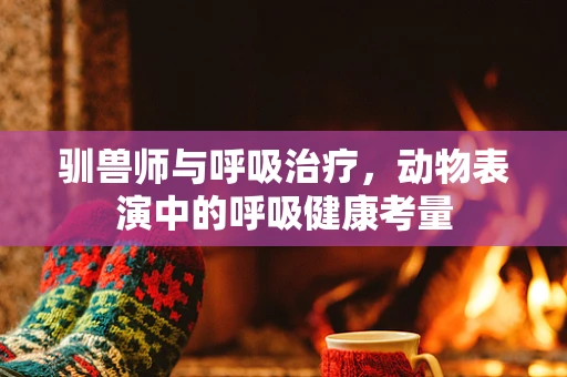 驯兽师与呼吸治疗，动物表演中的呼吸健康考量
