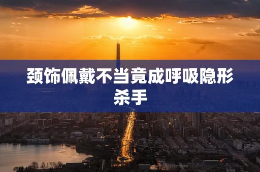 颈饰佩戴不当竟成呼吸隐形杀手