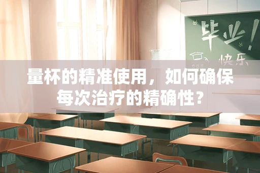 量杯的精准使用，如何确保每次治疗的精确性？