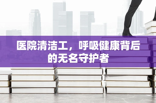 医院清洁工，呼吸健康背后的无名守护者