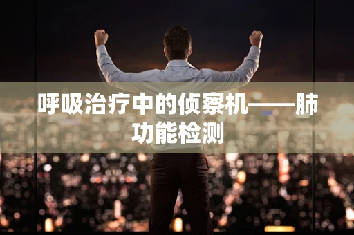 呼吸治疗中的侦察机——肺功能检测