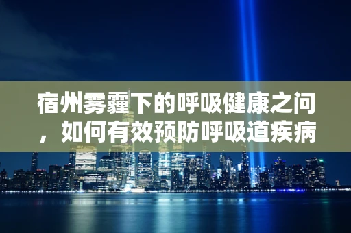 宿州雾霾下的呼吸健康之问，如何有效预防呼吸道疾病？