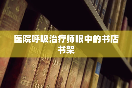 医院呼吸治疗师眼中的书店书架