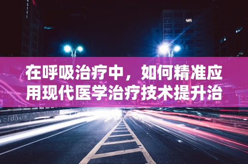 在呼吸治疗中，如何精准应用现代医学治疗技术提升治疗效果？