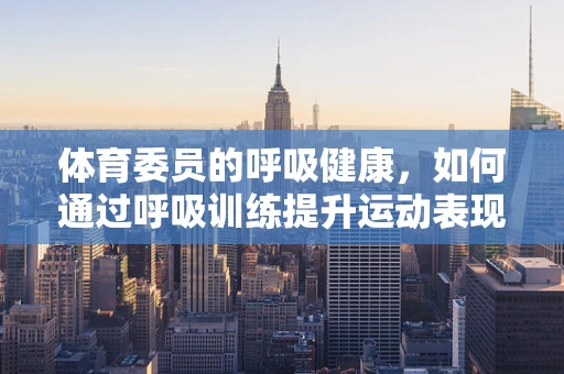 体育委员的呼吸健康，如何通过呼吸训练提升运动表现？